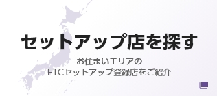 お住まいエリアのETCセットアップ登録店をご紹介